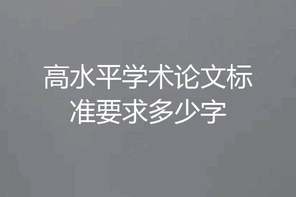 高水平学术论文标准要求多少字