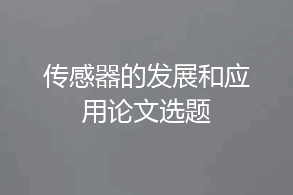 传感器的发展和应用论文选题