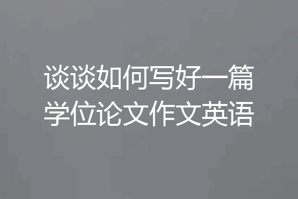 谈谈如何写好一篇学位论文作文英语