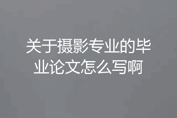 关于摄影专业的毕业论文怎么写啊