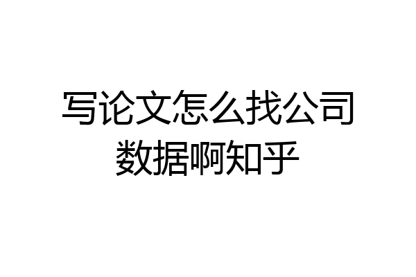 写论文怎么找公司数据啊知乎