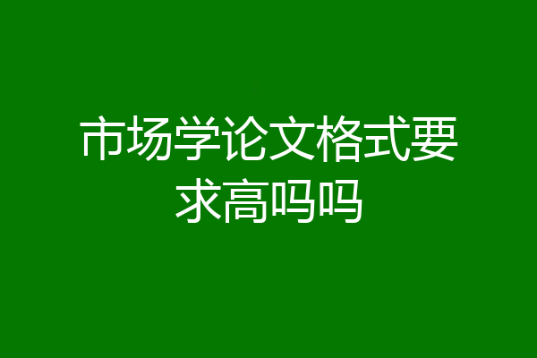 市场学论文格式要求高吗吗