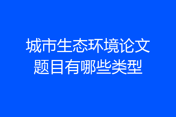 城市生态环境论文题目有哪些类型