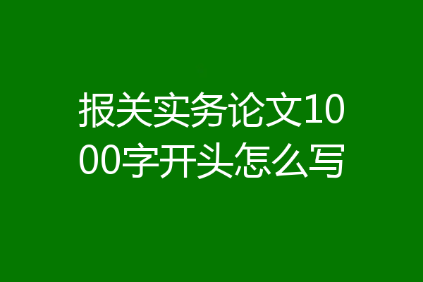 报关实务论文1000字开头怎么写