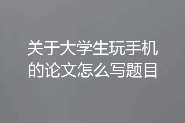 关于大学生玩手机的论文怎么写题目