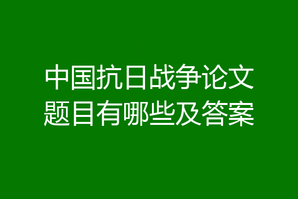 中国抗日战争论文题目有哪些及答案