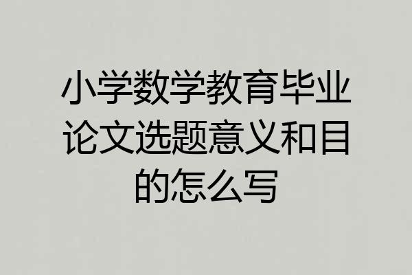 小学数学教育毕业论文选题意义和目的怎么写