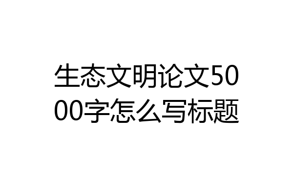 生态文明论文5000字怎么写标题