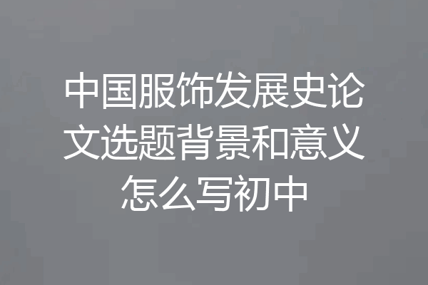 中国服饰发展史论文选题背景和意义怎么写初中