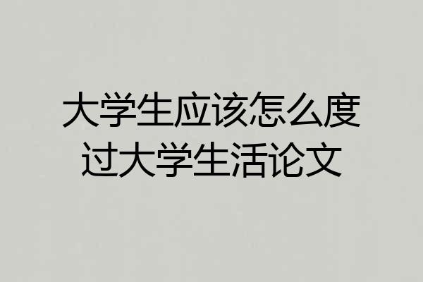 大学生应该怎么度过大学生活论文