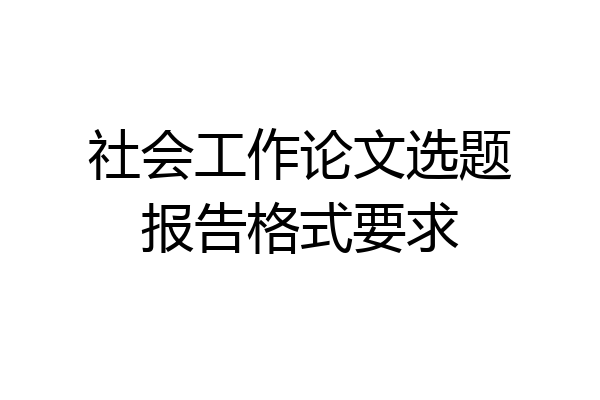 社会工作论文选题报告格式要求
