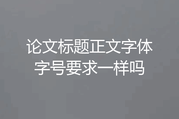 论文标题正文字体字号要求一样吗