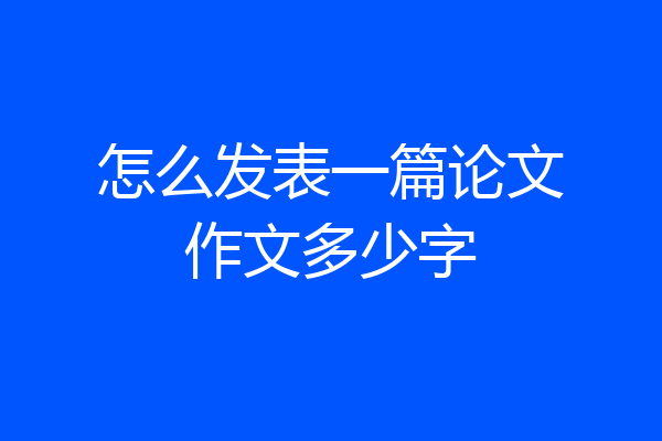 怎么发表一篇论文作文多少字