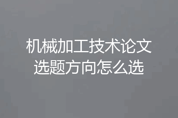 机械加工技术论文选题方向怎么选