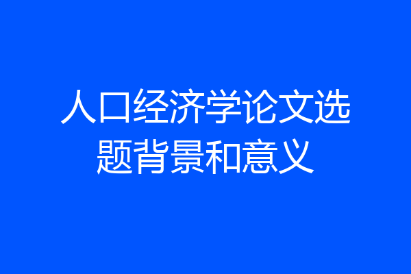 人口经济学论文选题背景和意义