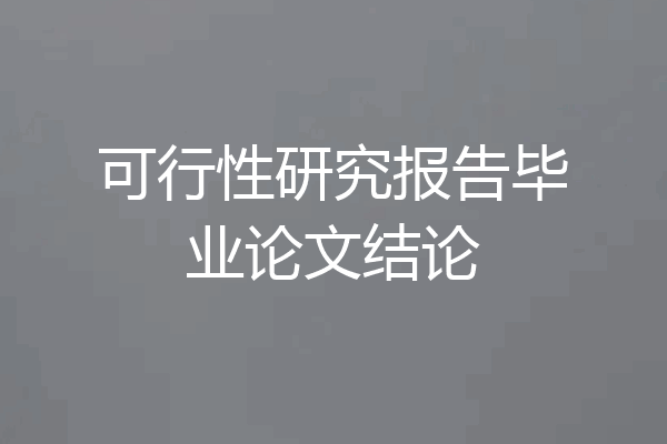 可行性研究报告毕业论文结论
