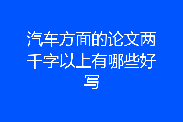 汽车方面的论文两千字以上有哪些好写