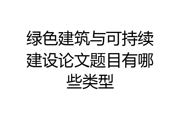 绿色建筑与可持续建设论文题目有哪些类型