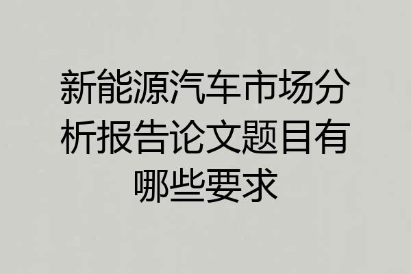 新能源汽车市场分析报告论文题目有哪些要求