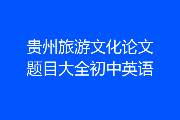 贵州旅游文化论文题目大全初中英语