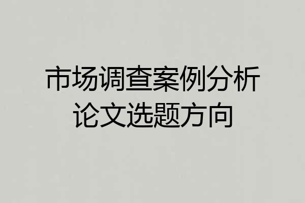 市场调查案例分析论文选题方向