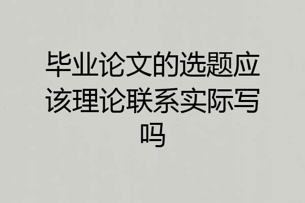 毕业论文的选题应该理论联系实际写吗