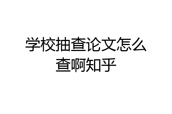 学校抽查论文怎么查啊知乎