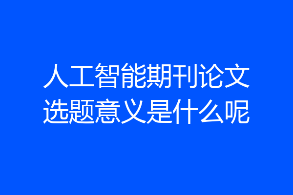 人工智能期刊论文选题意义是什么呢