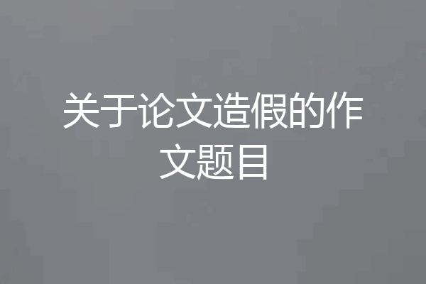 关于论文造假的作文题目