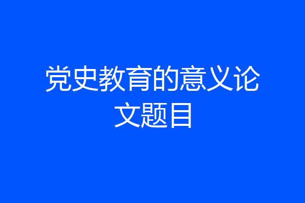 党史教育的意义论文题目