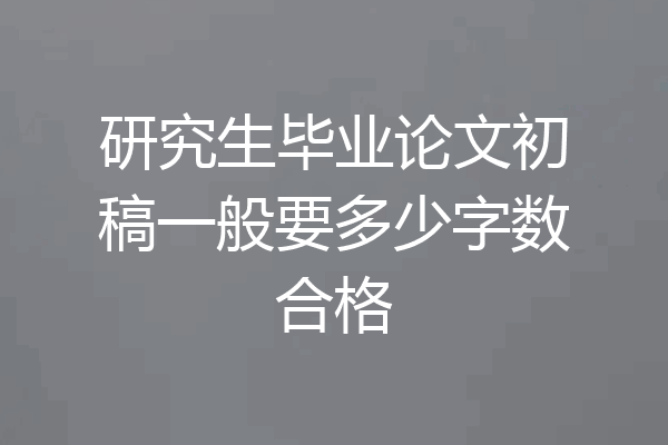 研究生毕业论文初稿一般要多少字数合格