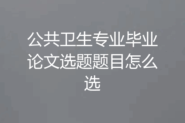 公共卫生专业毕业论文选题题目怎么选