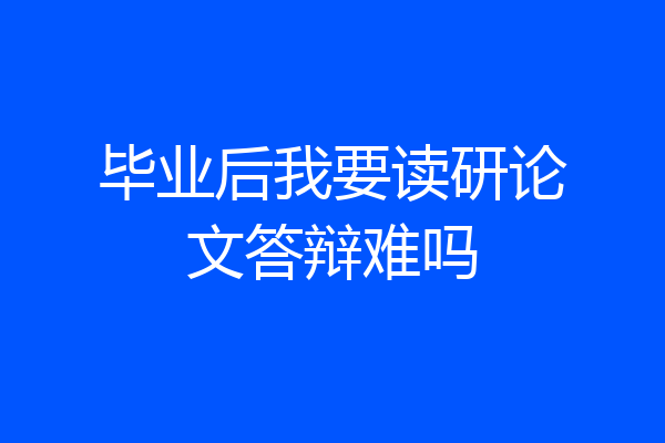 毕业后我要读研论文答辩难吗