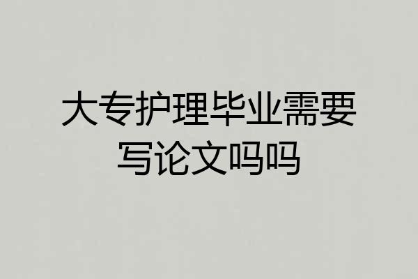 大专护理毕业需要写论文吗吗