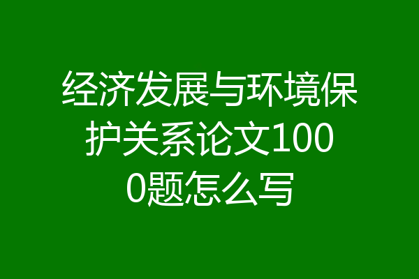 经济发展与环境保护关系论文1000题怎么写