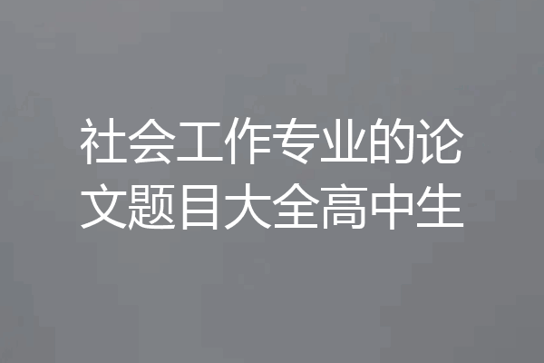 社会工作专业的论文题目大全高中生