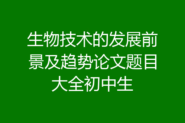 生物技术的发展前景及趋势论文题目大全初中生
