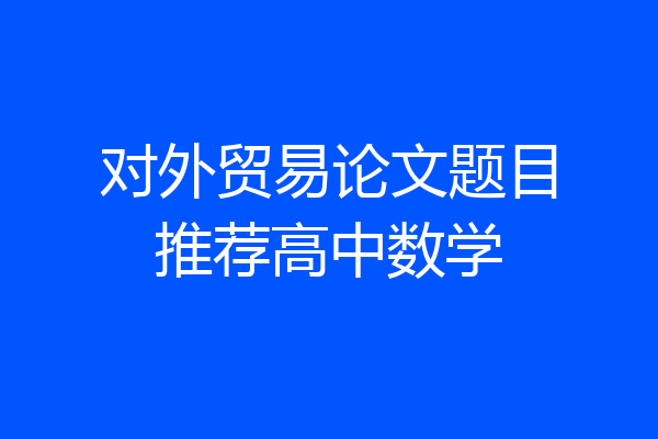 对外贸易论文题目推荐高中数学