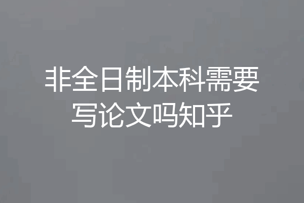 非全日制本科需要写论文吗知乎