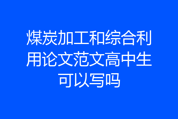煤炭加工和综合利用论文范文高中生可以写吗