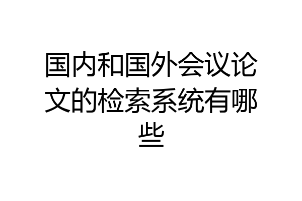 国内和国外会议论文的检索系统有哪些