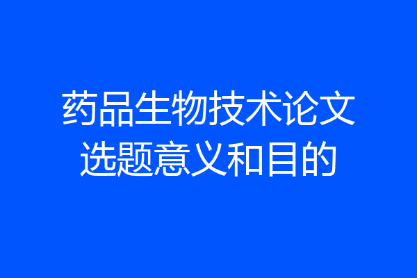 药品生物技术论文选题意义和目的