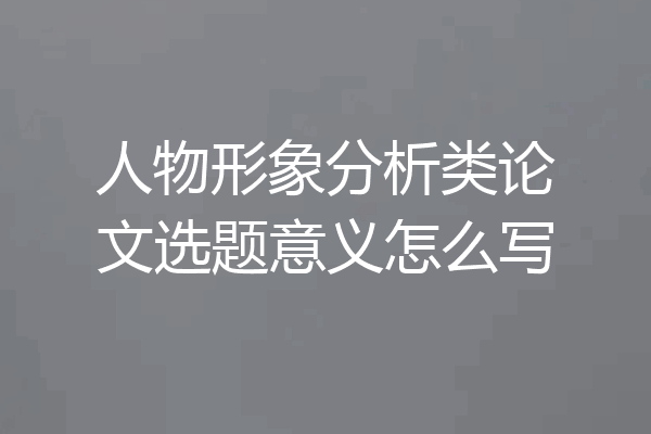 人物形象分析类论文选题意义怎么写
