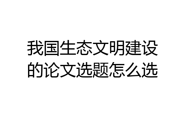 我国生态文明建设的论文选题怎么选