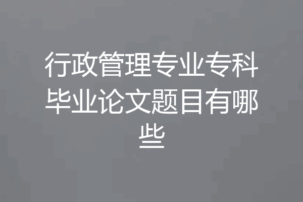 行政管理专业专科毕业论文题目有哪些