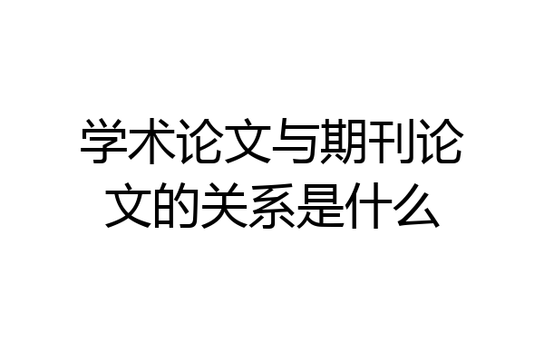 学术论文与期刊论文的关系是什么