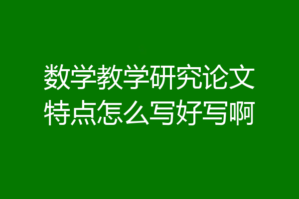 数学教学研究论文特点怎么写好写啊