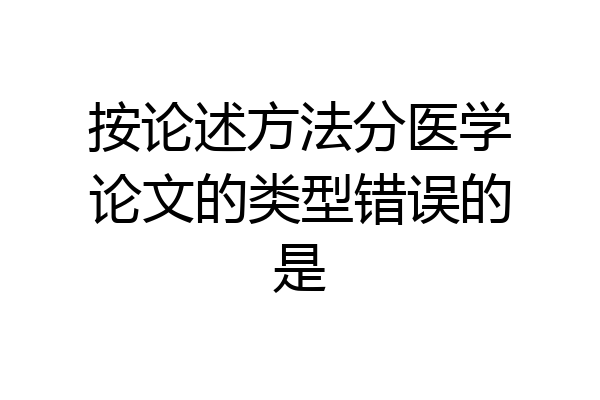 按论述方法分医学论文的类型错误的是
