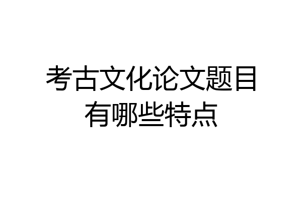 考古文化论文题目有哪些特点