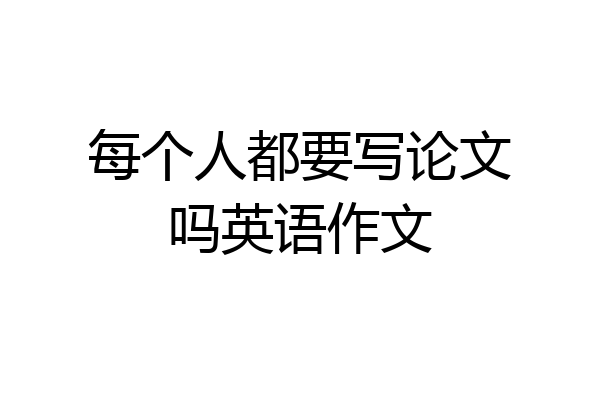 每个人都要写论文吗英语作文